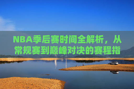 NBA季后赛时间全解析,从常规赛到巅峰对决的赛程指南,NBA季后赛赛程时间全解析,从常规赛到巅峰对决 NBA季后赛时间全解析,从常规赛到巅峰对决的赛程指南,NBA季后赛赛程时间全解析,从常规赛到巅峰对决