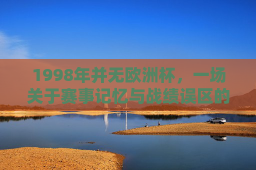 1998年并无欧洲杯,一场关于赛事记忆与战绩误区的澄清,1998年无欧洲杯,赛事记忆与战绩误区的澄清 1998年并无欧洲杯,一场关于赛事记忆与战绩误区的澄清,1998年无欧洲杯,赛事记忆与战绩误区的澄清