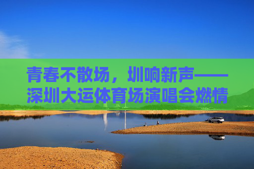 青春不散场,圳响新声——深圳大运体育场演唱会燃情夜,青春不散场,圳响新声——深圳大运体育场演唱会燃情夜 青春不散场,圳响新声——深圳大运体育场演唱会燃情夜,青春不散场,圳响新声——深圳大运体育场演唱会燃情夜