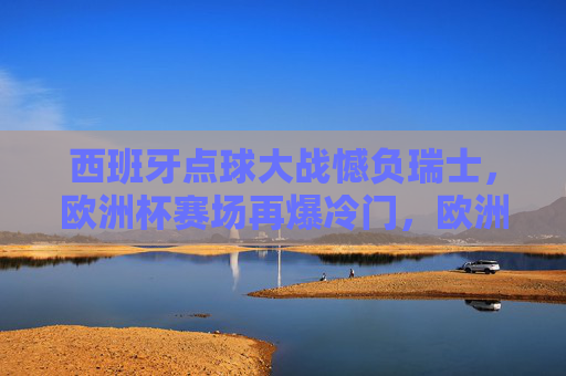 西班牙点球大战憾负瑞士,欧洲杯赛场再爆冷门,欧洲杯冷门,西班牙点球大战憾负瑞士 西班牙点球大战憾负瑞士,欧洲杯赛场再爆冷门,欧洲杯冷门,西班牙点球大战憾负瑞士
