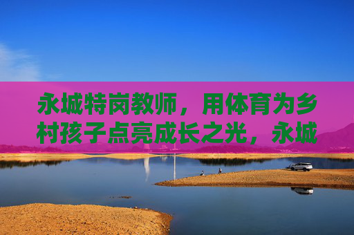 永城特岗教师,用体育为乡村孩子点亮成长之光,永城特岗教师,体育点亮乡村成长之光 永城特岗教师,用体育为乡村孩子点亮成长之光,永城特岗教师,体育点亮乡村成长之光