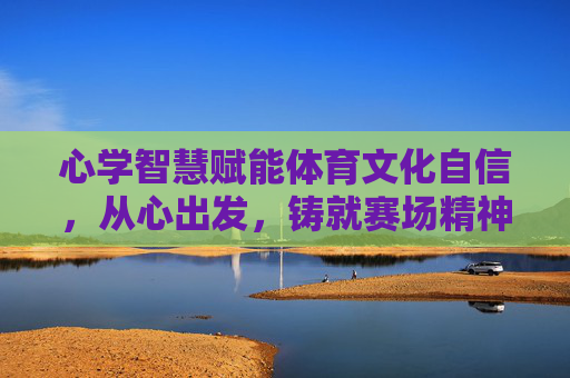 心学智慧赋能体育文化自信,从心出发,铸就赛场精神丰碑,心学智慧赋能体育文化自信 铸就赛场精神丰碑 心学智慧赋能体育文化自信,从心出发,铸就赛场精神丰碑,心学智慧赋能体育文化自信 铸就赛场精神丰碑