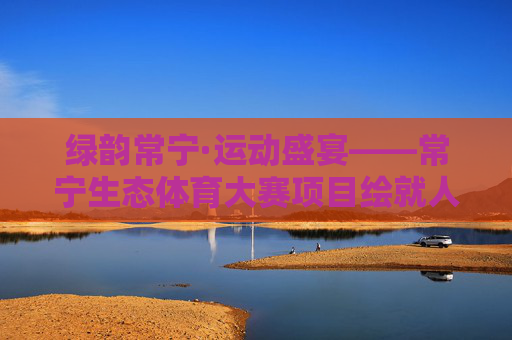 绿韵常宁·运动盛宴——常宁生态体育大赛项目绘就人与自然和谐共生新图景,绿韵常宁·生态体育盛宴,人与自然和谐共生新图景 绿韵常宁·运动盛宴——常宁生态体育大赛项目绘就人与自然和谐共生新图景,绿韵常宁·生态体育盛宴,人与自然和谐共生新图景