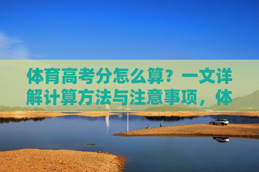 体育高考分怎么算？一文详解计算方法与注意事项，体育高考分计算方法与注意事项详解