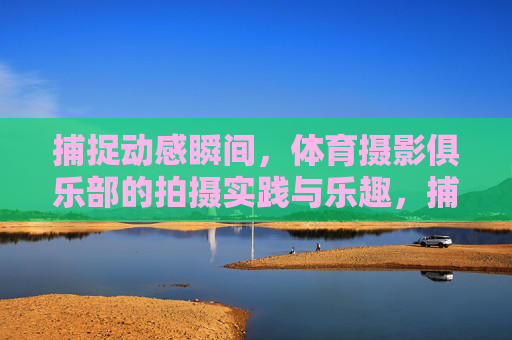 捕捉动感瞬间，体育摄影俱乐部的拍摄实践与乐趣，捕捉动感瞬间，体育摄影俱乐部的实践与乐趣