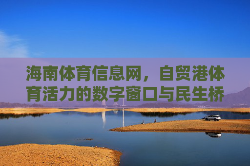 海南体育信息网，自贸港体育活力的数字窗口与民生桥梁，海南体育信息网，自贸港体育活力的数字窗口与民生桥梁
