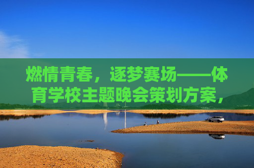 燃情青春，逐梦赛场——体育学校主题晚会策划方案，燃情青春，逐梦赛场