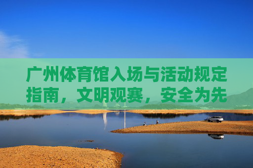 广州体育馆入场与活动规定指南,文明观赛,安全为先,广州体育馆入场与活动规定,文明观赛 安全为先 广州体育馆入场与活动规定指南,文明观赛,安全为先,广州体育馆入场与活动规定,文明观赛 安全为先