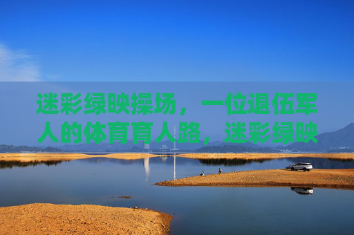 迷彩绿映操场,一位退伍军人的体育育人路,迷彩绿映操场,一位退伍军人的体育育人路 迷彩绿映操场,一位退伍军人的体育育人路,迷彩绿映操场,一位退伍军人的体育育人路