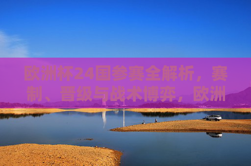 欧洲杯24国参赛全解析,赛制、晋级与战术博弈,欧洲杯24国参赛全解析,赛制、晋级与战术博弈 欧洲杯24国参赛全解析,赛制、晋级与战术博弈,欧洲杯24国参赛全解析,赛制、晋级与战术博弈