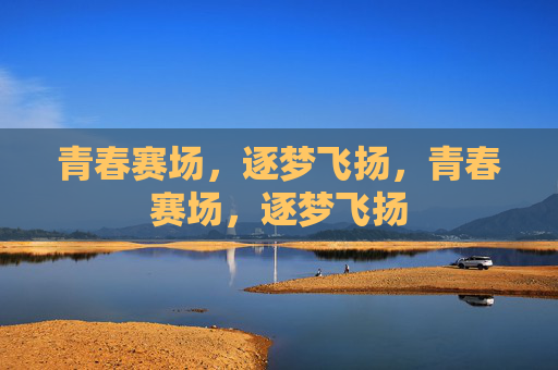 青春赛场,逐梦飞扬,青春赛场,逐梦飞扬 青春赛场,逐梦飞扬,青春赛场,逐梦飞扬