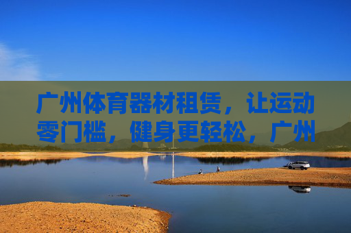 广州体育器材租赁,让运动零门槛,健身更轻松,广州体育器材租赁,零门槛运动,轻松健身 广州体育器材租赁,让运动零门槛,健身更轻松,广州体育器材租赁,零门槛运动,轻松健身