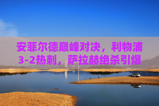 安菲尔德巅峰对决,利物浦3-2热刺,萨拉赫绝杀引爆红军激情,安菲尔德巅峰夜!萨拉赫绝杀制胜,利物浦3-2力克热刺 安菲尔德巅峰对决,利物浦3-2热刺,萨拉赫绝杀引爆红军激情,安菲尔德巅峰夜!萨拉赫绝杀制胜,利物浦3-2力克热刺