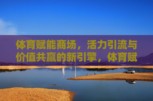 体育赋能商场,活力引流与价值共赢的新引擎,体育赋能商场,活力引流与价值共赢的新引擎 体育赋能商场,活力引流与价值共赢的新引擎,体育赋能商场,活力引流与价值共赢的新引擎