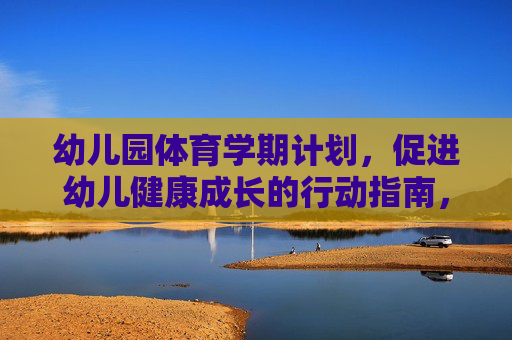 幼儿园体育学期计划,促进幼儿健康成长的行动指南,幼儿园体育学期计划,促进幼儿健康成长的行动指南 幼儿园体育学期计划,促进幼儿健康成长的行动指南,幼儿园体育学期计划,促进幼儿健康成长的行动指南