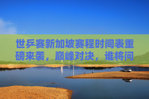 世乒赛新加坡赛程时间表重磅来袭,巅峰对决,谁将问鼎狮城?世乒赛新加坡赛程时间表重磅,巅峰对决,谁问鼎狮城? 世乒赛新加坡赛程时间表重磅来袭,巅峰对决,谁将问鼎狮城?世乒赛新加坡赛程时间表重磅,巅峰对决,谁问鼎狮城?