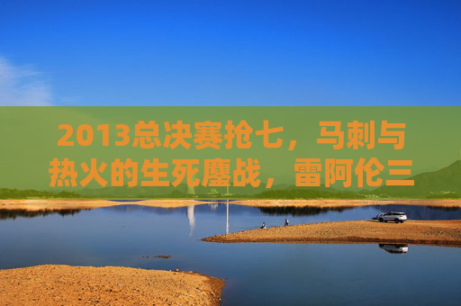 2013总决赛抢七,马刺与热火的生死鏖战,雷阿伦三分改写历史,詹姆斯加时封神,2013总决赛抢七,雷阿伦三分改写历史,詹姆斯加时封神 2013总决赛抢七,马刺与热火的生死鏖战,雷阿伦三分改写历史,詹姆斯加时封神,2013总决赛抢七,雷阿伦三分改写历史,詹姆斯加时封神