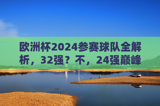 欧洲杯2024参赛球队全解析,32强?不,24强巅峰对决!欧洲杯2024,24强巅峰对决全解析 欧洲杯2024参赛球队全解析,32强?不,24强巅峰对决!欧洲杯2024,24强巅峰对决全解析