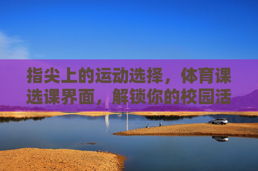 指尖上的运动选择,体育课选课界面,解锁你的校园活力,指尖选课,解锁校园活力 指尖上的运动选择,体育课选课界面,解锁你的校园活力,指尖选课,解锁校园活力