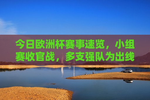 今日欧洲杯赛事速览,小组赛收官战,多支强队为出线生死搏杀,欧洲杯小组赛收官战,多支强队为出线生死搏杀 今日欧洲杯赛事速览,小组赛收官战,多支强队为出线生死搏杀,欧洲杯小组赛收官战,多支强队为出线生死搏杀
