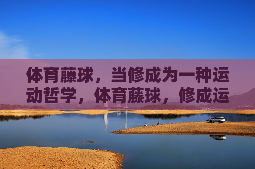 体育藤球,当修成为一种运动哲学,体育藤球,修成运动哲学 体育藤球,当修成为一种运动哲学,体育藤球,修成运动哲学