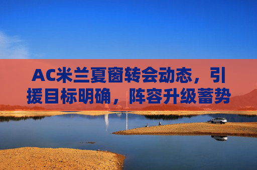 AC米兰夏窗转会动态,引援目标明确,阵容升级蓄势待发,AC米兰夏窗引援目标明确,阵容升级蓄势待发 AC米兰夏窗转会动态,引援目标明确,阵容升级蓄势待发,AC米兰夏窗引援目标明确,阵容升级蓄势待发
