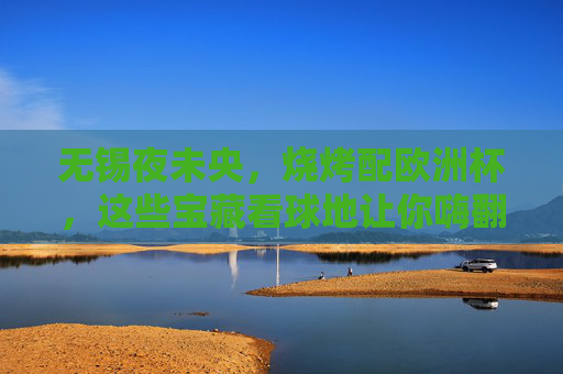 无锡夜未央，烧烤配欧洲杯，这些宝藏看球地让你嗨翻夏天！无锡夜未央，烧烤+欧洲杯，宝藏看球地嗨翻一夏！