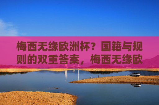 梅西无缘欧洲杯?国籍与规则的双重答案,梅西无缘欧洲杯,国籍与规则的双重答案 梅西无缘欧洲杯?国籍与规则的双重答案,梅西无缘欧洲杯,国籍与规则的双重答案