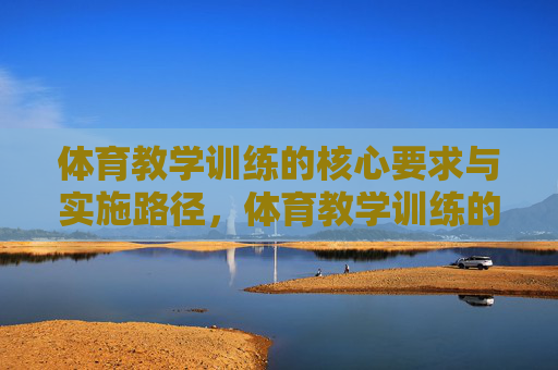 体育教学训练的核心要求与实施路径,体育教学训练的核心要求与实施路径 体育教学训练的核心要求与实施路径,体育教学训练的核心要求与实施路径
