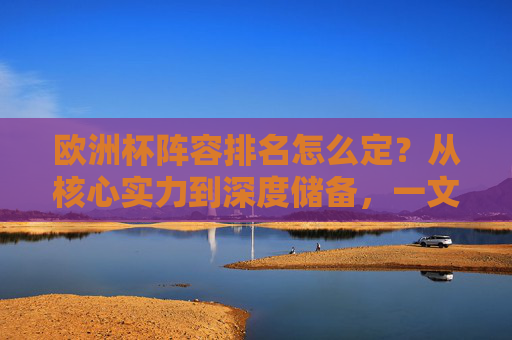 欧洲杯阵容排名怎么定?从核心实力到深度储备,一文读懂门道,欧洲杯阵容排名,从核心实力到深度储备的门道 欧洲杯阵容排名怎么定?从核心实力到深度储备,一文读懂门道,欧洲杯阵容排名,从核心实力到深度储备的门道