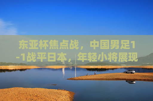 东亚杯焦点战,中国男足1-1战平日本,年轻小将展现顽强斗志,东亚杯焦点战,中国男足1-1战平日本,年轻小将展现顽强斗志 东亚杯焦点战,中国男足1-1战平日本,年轻小将展现顽强斗志,东亚杯焦点战,中国男足1-1战平日本,年轻小将展现顽强斗志