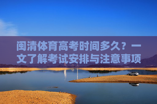 闽清体育高考时间多久？一文了解考试安排与注意事项，闽清体育高考时间安排及注意事项