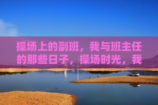 操场上的副班，我与班主任的那些日子，操场时光，我与班主任副班的日子