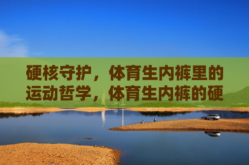 硬核守护,体育生内裤里的运动哲学,体育生内裤的硬核运动哲学 硬核守护,体育生内裤里的运动哲学,体育生内裤的硬核运动哲学