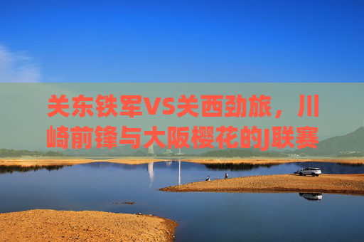 关东铁军VS关西劲旅,川崎前锋与大阪樱花的J联赛巅峰对决,关东铁军VS关西劲旅,川崎前锋与大阪樱花的J联赛巅峰对决 关东铁军VS关西劲旅,川崎前锋与大阪樱花的J联赛巅峰对决,关东铁军VS关西劲旅,川崎前锋与大阪樱花的J联赛巅峰对决