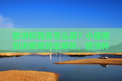 欧洲杯胜负怎么算?小组赛到决赛规则全解析,欧洲杯胜负规则,小组赛到决赛全解析 欧洲杯胜负怎么算?小组赛到决赛规则全解析,欧洲杯胜负规则,小组赛到决赛全解析