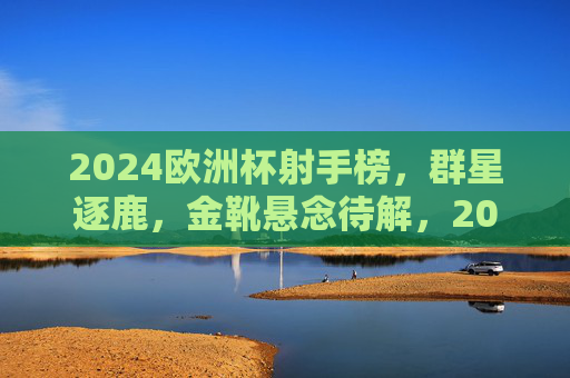 2024欧洲杯射手榜,群星逐鹿,金靴悬念待解,2024欧洲杯射手榜,群星逐鹿金靴悬念待解 2024欧洲杯射手榜,群星逐鹿,金靴悬念待解,2024欧洲杯射手榜,群星逐鹿金靴悬念待解