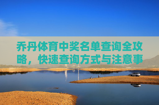 乔丹体育中奖名单查询全攻略，快速查询方式与注意事项，乔丹体育中奖名单查询全攻略，快速查询与注意事项
