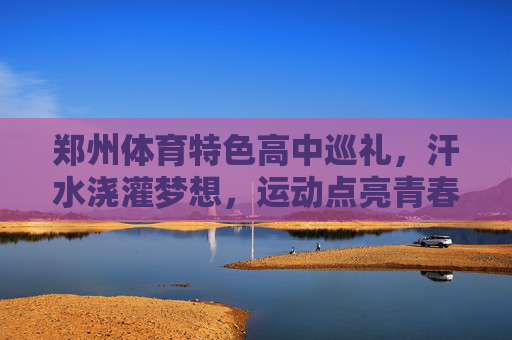 郑州体育特色高中巡礼,汗水浇灌梦想,运动点亮青春,郑州体育特色高中,汗水浇灌梦想,运动点亮青春 郑州体育特色高中巡礼,汗水浇灌梦想,运动点亮青春,郑州体育特色高中,汗水浇灌梦想,运动点亮青春