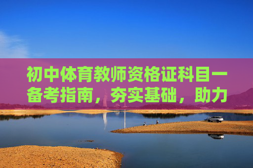 初中体育教师资格证科目一备考指南,夯实基础,助力教学之路,初中体育教师资格证科目一备考指南,夯实基础,助力教学之路 初中体育教师资格证科目一备考指南,夯实基础,助力教学之路,初中体育教师资格证科目一备考指南,夯实基础,助力教学之路