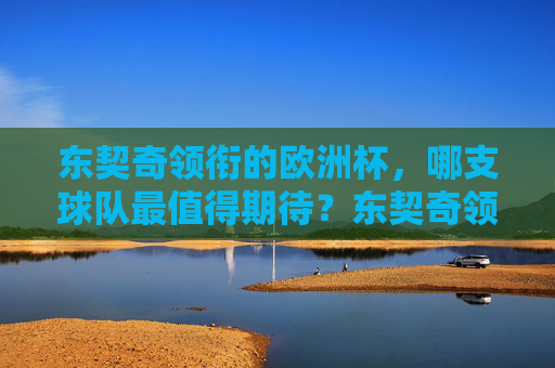 东契奇领衔的欧洲杯,哪支球队最值得期待?东契奇领衔欧洲杯,哪支球队最值得期待? 东契奇领衔的欧洲杯,哪支球队最值得期待?东契奇领衔欧洲杯,哪支球队最值得期待?