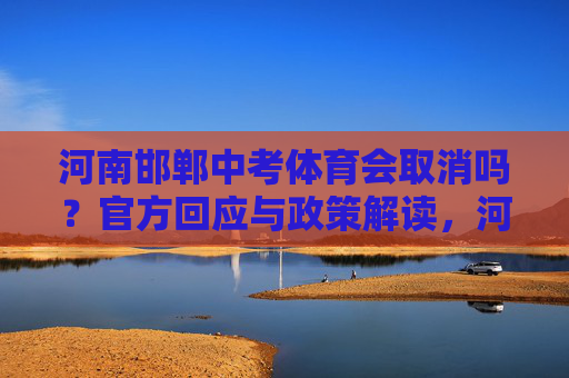 河南邯郸中考体育会取消吗?官方回应与政策解读,河南邯郸中考体育会取消吗?官方回应与政策解读 河南邯郸中考体育会取消吗?官方回应与政策解读,河南邯郸中考体育会取消吗?官方回应与政策解读
