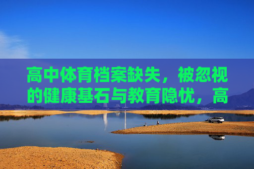 高中体育档案缺失,被忽视的健康基石与教育隐忧,高中体育档案缺失,被忽视的健康基石与教育隐忧 高中体育档案缺失,被忽视的健康基石与教育隐忧,高中体育档案缺失,被忽视的健康基石与教育隐忧
