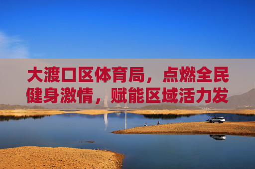 大渡口区体育局，点燃全民健身激情，赋能区域活力发展，大渡口区体育局点燃全民健身激情赋能区域活力发展