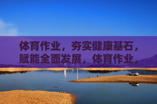 体育作业，夯实健康基石，赋能全面发展，体育作业，夯实健康基石，赋能全面发展