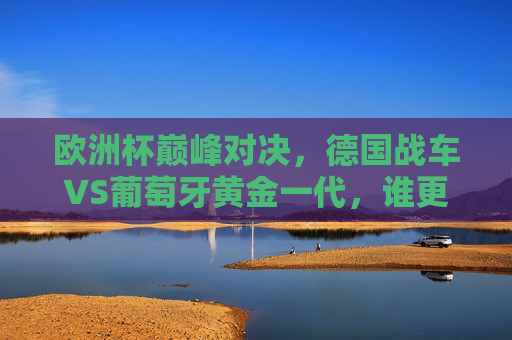 欧洲杯巅峰对决,德国战车VS葡萄牙黄金一代,谁更胜一筹?欧洲杯巅峰对决,德国战车VS葡萄牙黄金一代,谁更胜一筹? 欧洲杯巅峰对决,德国战车VS葡萄牙黄金一代,谁更胜一筹?欧洲杯巅峰对决,德国战车VS葡萄牙黄金一代,谁更胜一筹?