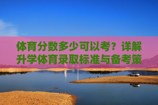 体育分数多少可以考？详解升学体育录取标准与备考策略，体育分数多少能升学？详解录取标准与备考策略