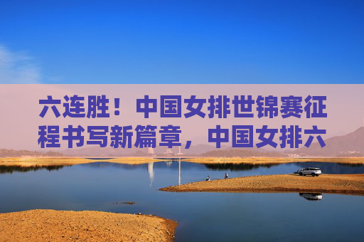 六连胜!中国女排世锦赛征程书写新篇章,中国女排六连胜 世锦赛征程谱新篇 六连胜!中国女排世锦赛征程书写新篇章,中国女排六连胜 世锦赛征程谱新篇