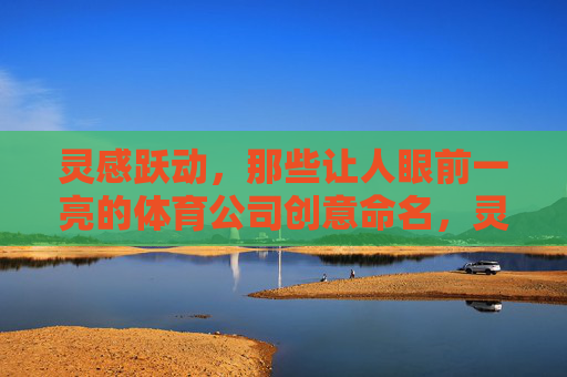 灵感跃动,那些让人眼前一亮的体育公司创意命名,灵感跃动,体育公司的创意命名之光 灵感跃动,那些让人眼前一亮的体育公司创意命名,灵感跃动,体育公司的创意命名之光