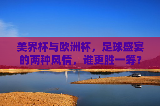 美界杯与欧洲杯,足球盛宴的两种风情,谁更胜一筹?世界杯与欧洲杯,双风情盛宴,谁更胜一筹? 美界杯与欧洲杯,足球盛宴的两种风情,谁更胜一筹?世界杯与欧洲杯,双风情盛宴,谁更胜一筹?